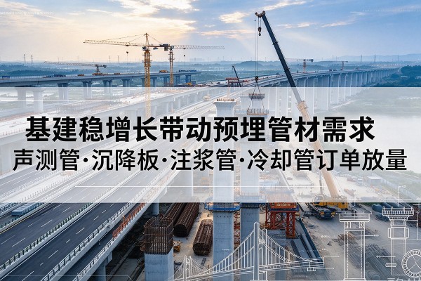 章丘基建稳增长带动预埋监测管材需求,声测管、沉降板、注浆管订单持续放量