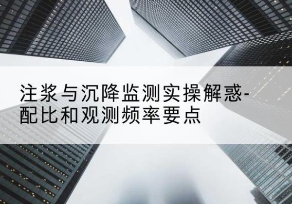 章丘水泥浆配比不当会不会造成注浆管堵管？-注浆与沉降监测实操解惑-配比和观测频率要点